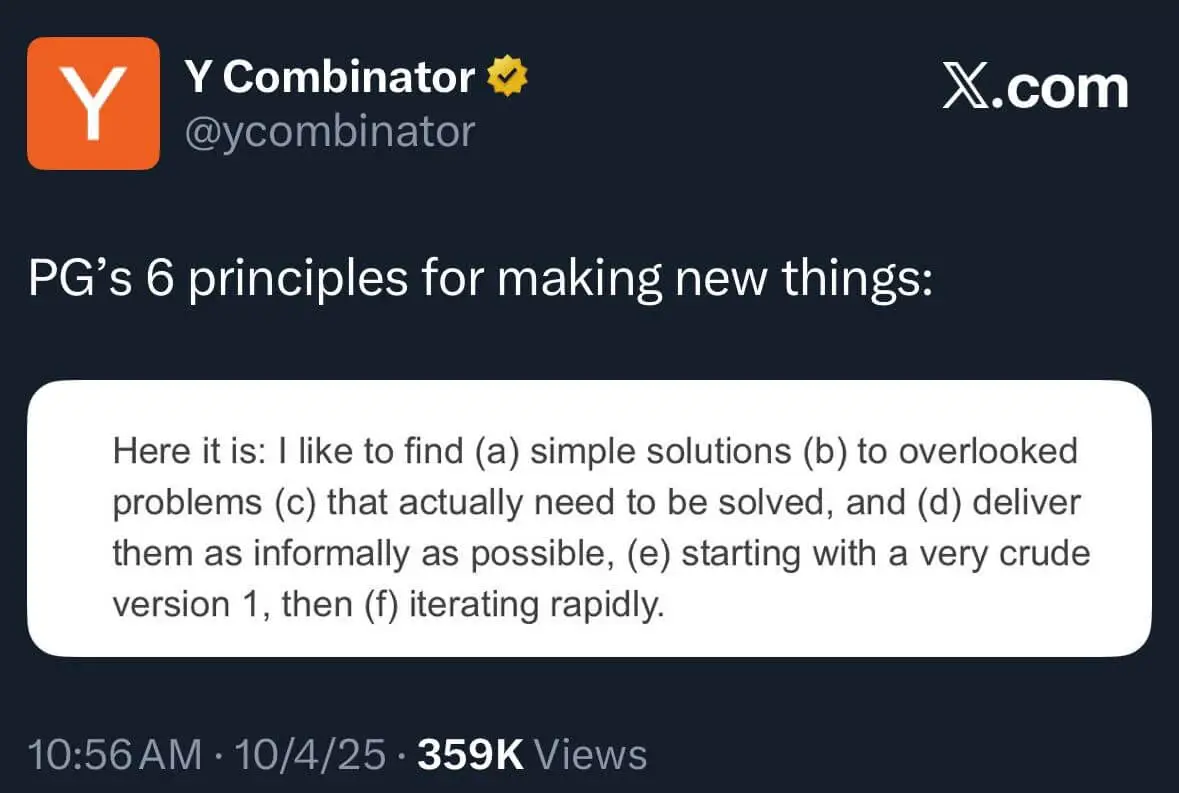 Screenshot of a post from Y Combinator on X.com reading “PG’s 6 principles for making new things: Here it is: I like to find (a) simple solutions (b) to overlooked problems (c) that actually need to be solved, and (d) deliver them as informally as possible, (e) starting with a very crude version 1, then (f) iterating rapidly.
